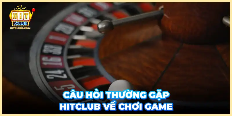 Câu hỏi thường gặp hitclub về chơi game 