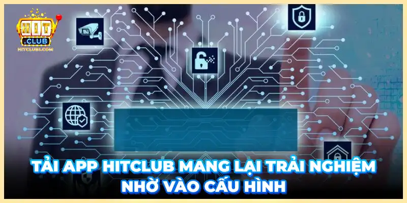 Tải app Hitclub mang lại trải nghiệm tối tân nhờ vào cấu hình